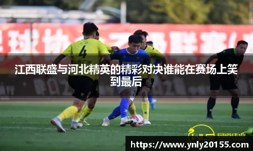江西联盛与河北精英的精彩对决谁能在赛场上笑到最后